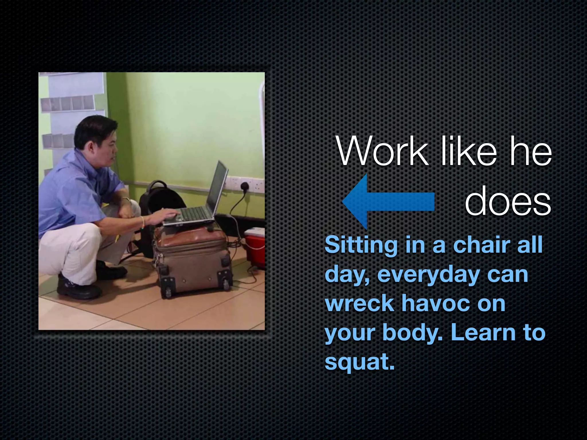 Work like he
        does
Sitting in a chair all
day, everyday can
wreck havoc on
your body. Learn to
squat.
 