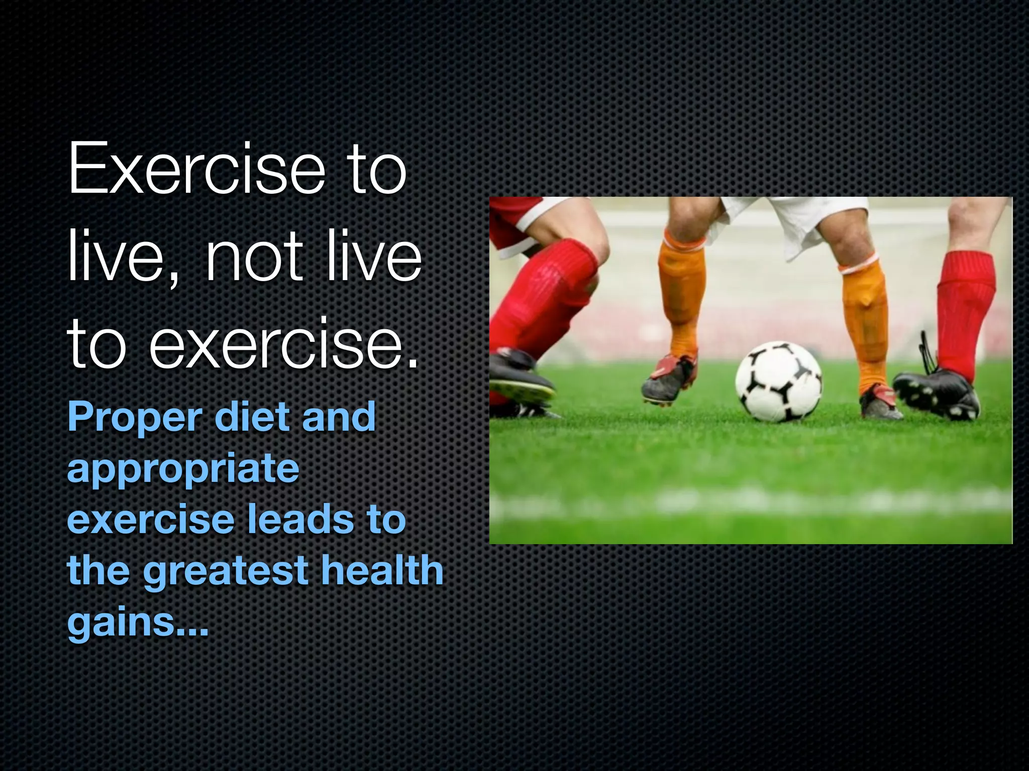 Exercise to
live, not live
to exercise.
Proper diet and
appropriate
exercise leads to
the greatest health
gains...
 