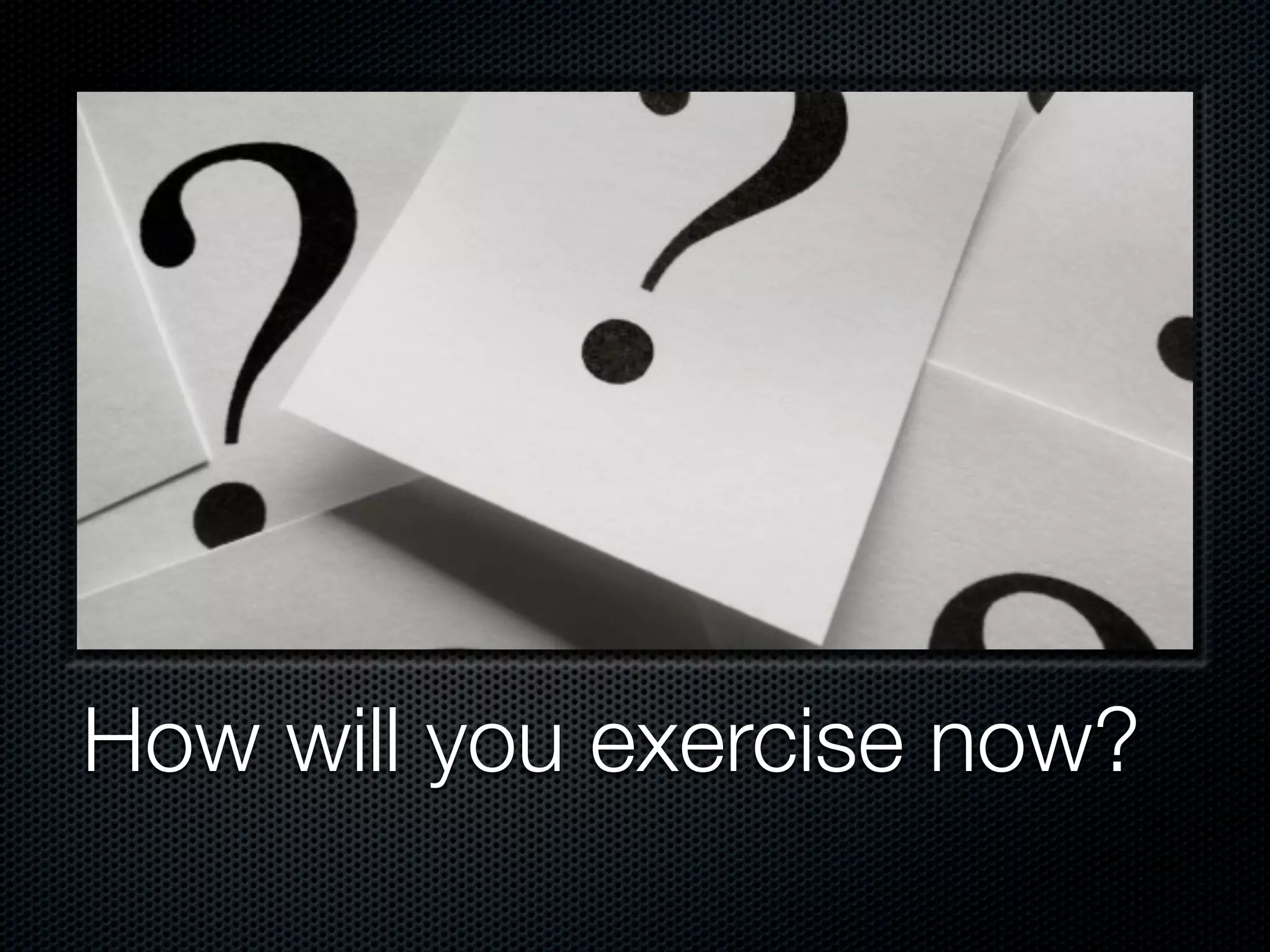 How will you exercise now?
 