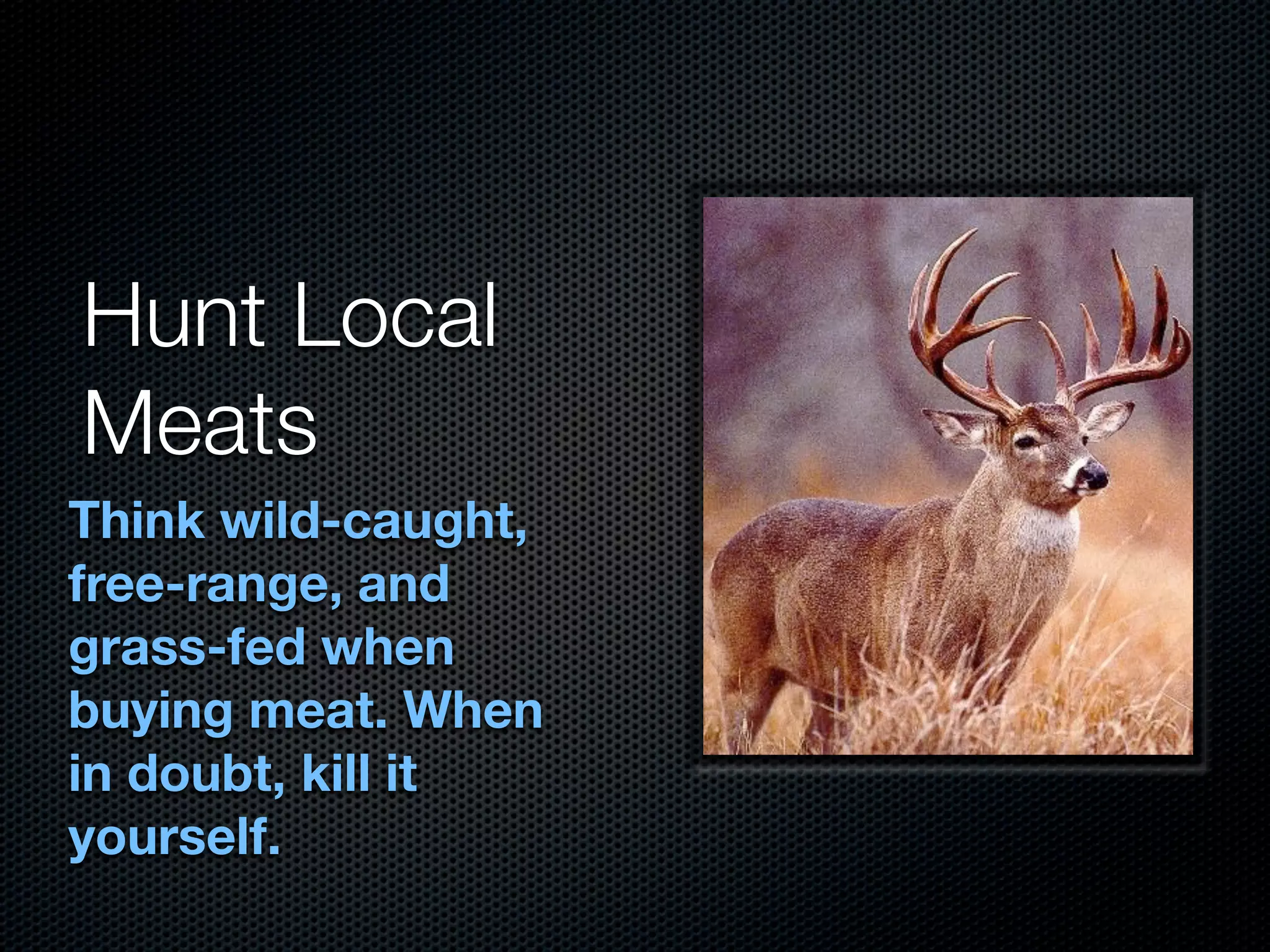 Hunt Local
Meats
Think wild-caught,
free-range, and
grass-fed when
buying meat. When
in doubt, kill it
yourself.
 