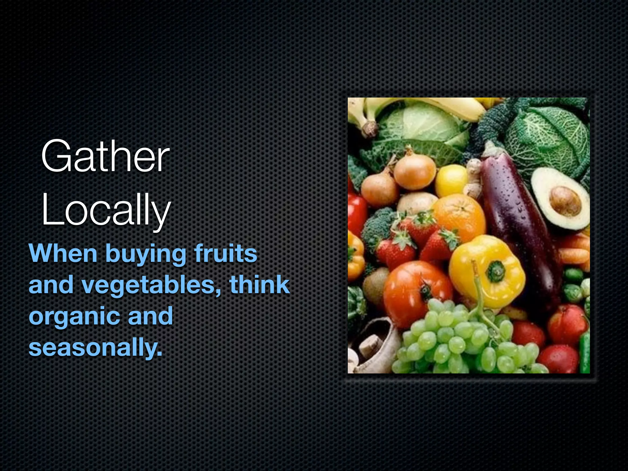 Gather
Locally
When buying fruits
and vegetables, think
organic and
seasonally.
 