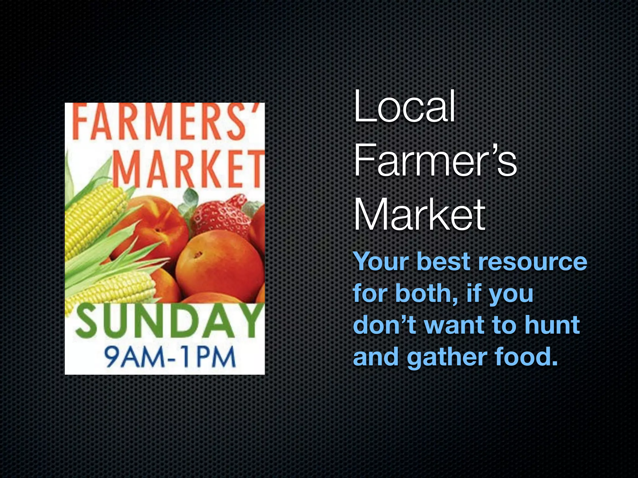 Local
Farmer’s
Market
Your best resource
for both, if you
don’t want to hunt
and gather food.
 