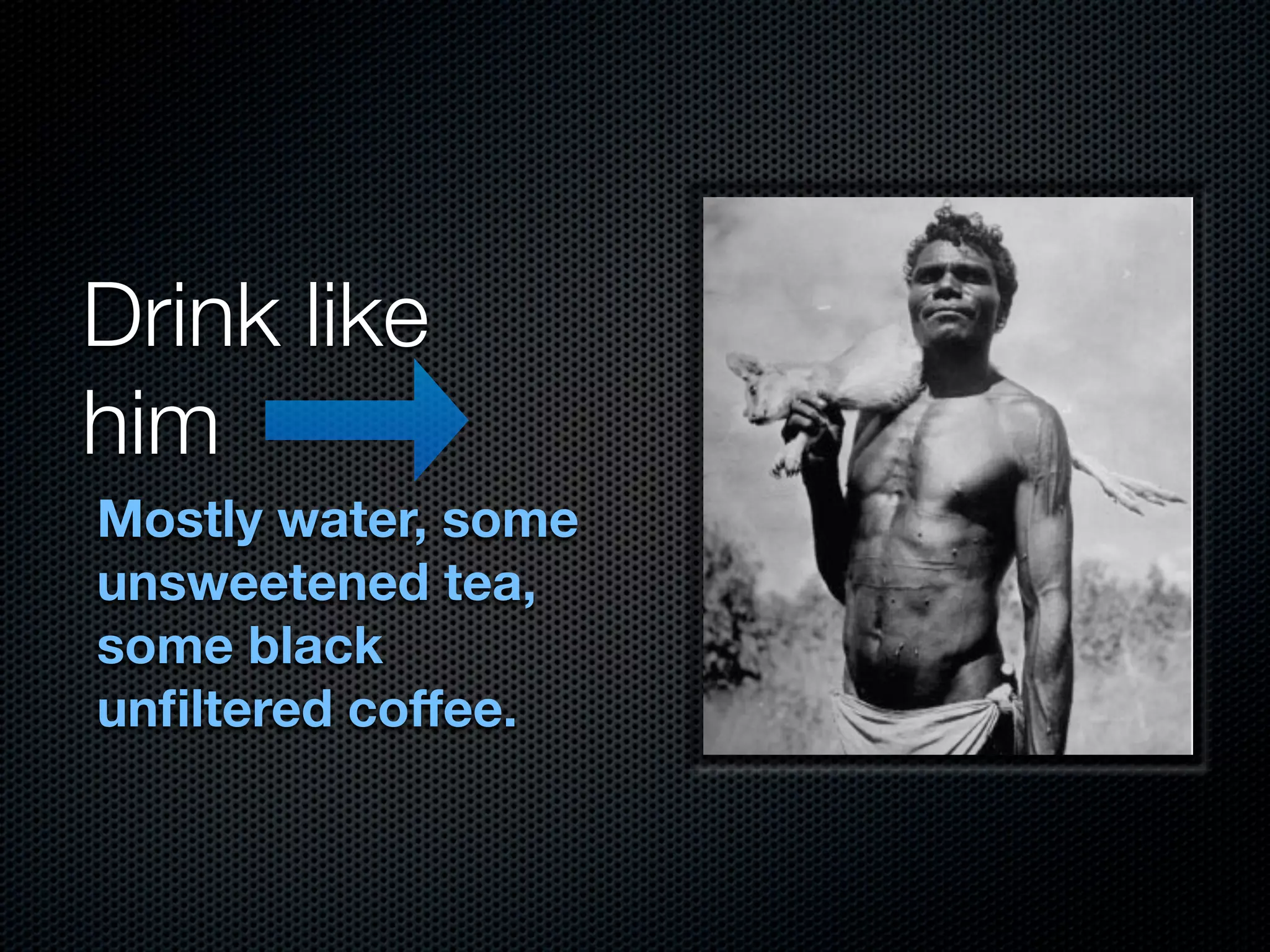 Drink like
him
Mostly water, some
unsweetened tea,
some black
unﬁltered coffee.
 