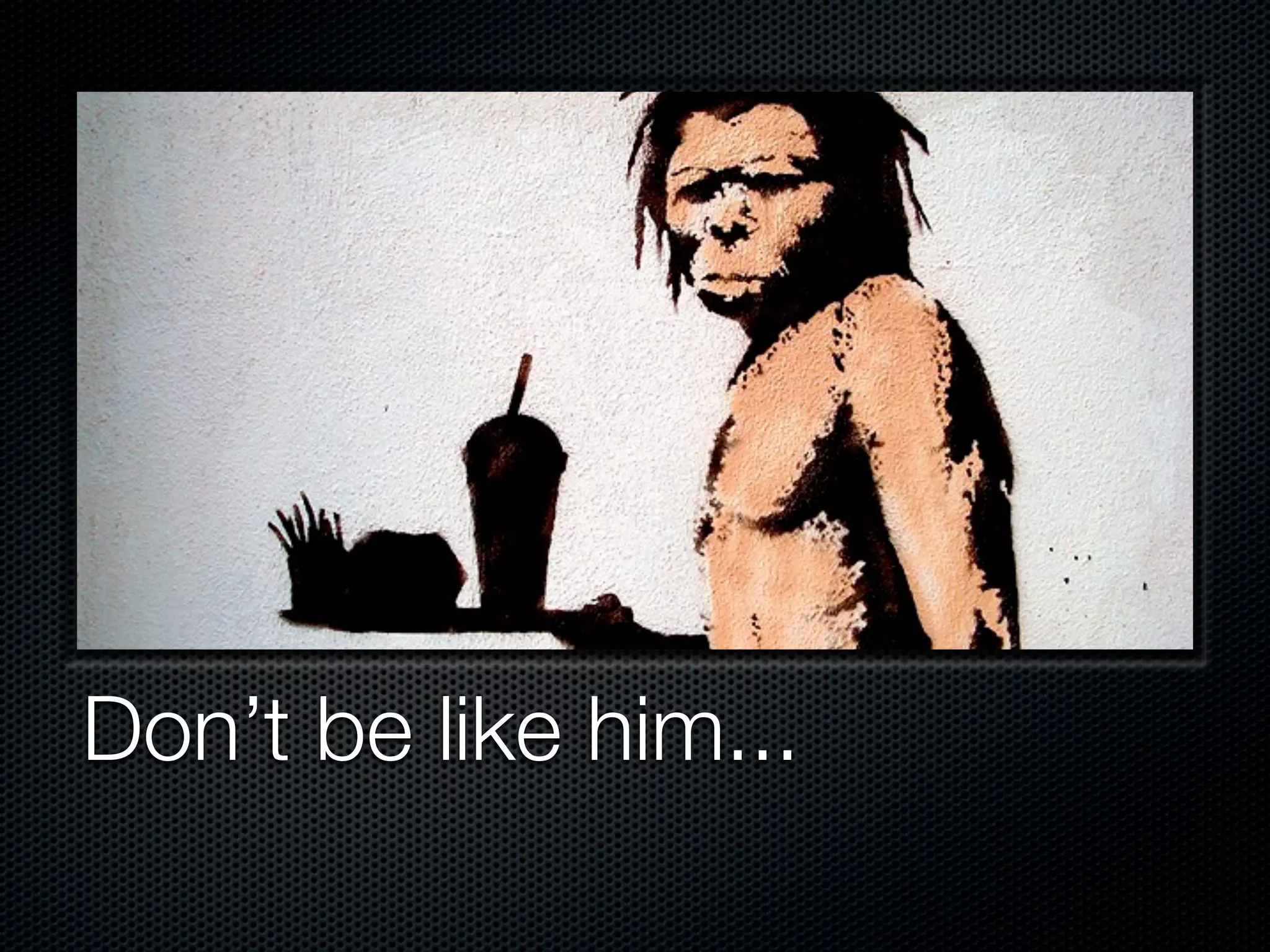 Don’t be like him...
 