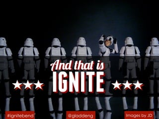 And that is
IGNITEIGNITE
@gladdeng#ignitebend
And that is
Images by JD
 