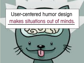 User-centered humor design
makes situations out of minds.
 