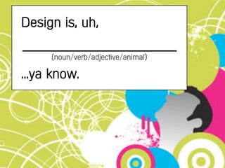 Design is, uh,

     (noun/verb/adjective/animal)

...ya know.
 