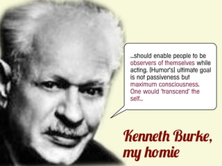 ...should enable people to be
observers of themselves while
acting. [Humor’s] ultimate goal
is not passiveness but
maximum consciousness.
One would ‘transcend’ the
self...




K               B r ,
 