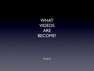 WHAT
 VIDEOS
   ARE
BECOME?




  박연지
 