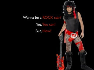 Wanna be a ROCK star?
       Yes,You can!
      But, How?
 