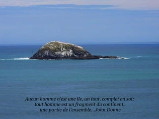 Aucun homme n'est une île, un tout, complet en soi;  tout homme est un fragment du continent,  une partie de l'ensemble...John Donne 