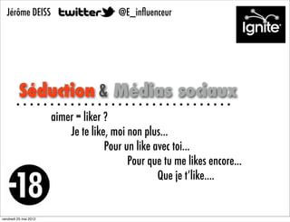 Jérôme DEISS                          @E_inﬂuenceur




          Séduction & Médias sociaux
                       aimer = liker ?
                           Je te like, moi non plus...
                                     Pour un like avec toi...
                                           Pour que tu me likes encore...
                                                   Que je t’like....


vendredi 25 mai 2012
 