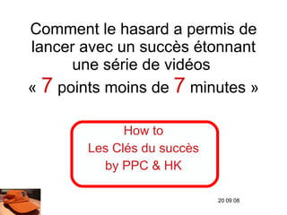 Comment le hasard a permis de lancer avec un succès étonnant une série de vidéos  «  7  points moins de  7  minutes » How to Les Clés du succès by PPC & HK 