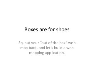 Boxes are for shoes
So, put your “out of the box” web
map back, and let’s build a web
mapping application.
 