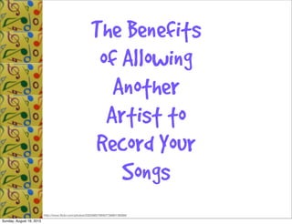 The Benefits
of Allowing
Another
Artist to
Record Your
Songs
http://www.ﬂickr.com/photos/20026607@N07/3990136069/
Sunday, August 18, 2013
 
