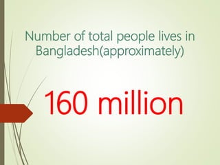 Number of total people lives in
Bangladesh(approximately)
160 million
 