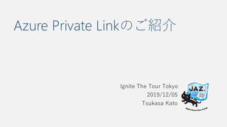 Azure Private Linkのご紹介
Ignite The Tour Tokyo
2019/12/05
Tsukasa Kato
 