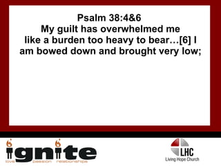 Psalm 38:4&6  My guilt has overwhelmed me like a burden too heavy to bear…[6] I am bowed down and brought very low; 
