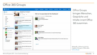 Office 365 Groups
12Microsoft Ignite 2015 - Eine Zusammenfassung
Bildquelle: «Delivering the first
chapter of Groups in Office 365»
(Office Blogs)
Office Groups
bringen Menschen,
Gespräche und
Inhalte innert Office
365 zusammen.
 