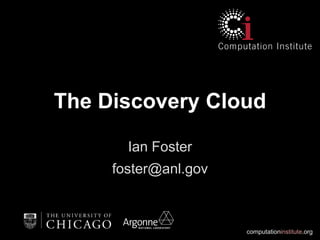 computationinstitute.org
The Discovery Cloud
Ian Foster
foster@anl.gov
 