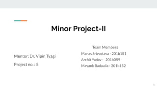 Minor Project-II
Team Members
Manas Srivastava - 201b151
Archit Yadav - 201b059
Mayank Badaulia - 201b152
Mentor: Dr. Vipin Tyagi
Project no. : 5
1
 