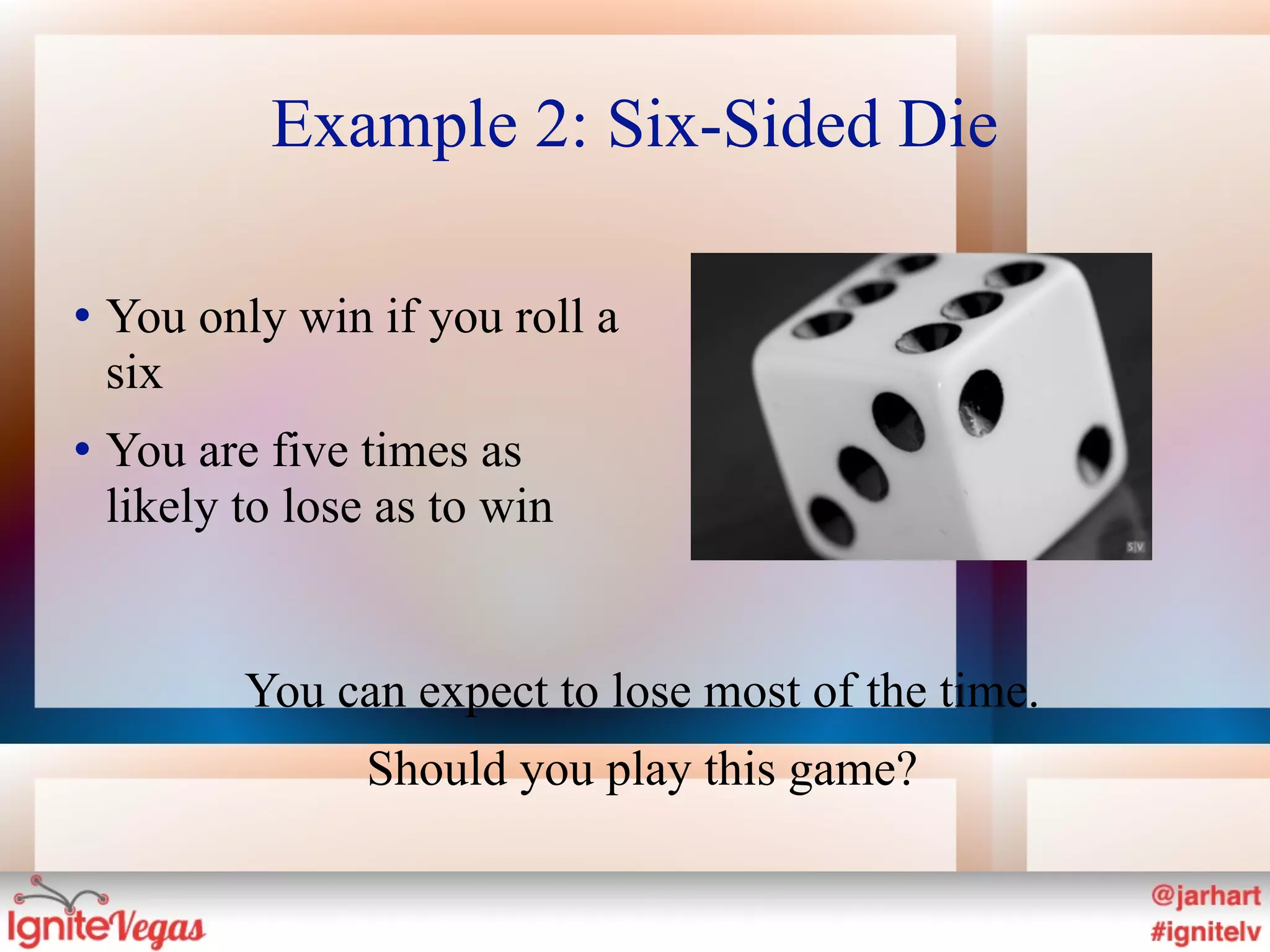 Example 2: Six-Sided Die

   You only win if you roll a
    six
   You are five times as
    likely to lose as to win


           You can expect to lose most of the time.
                 Should you play this game?
 