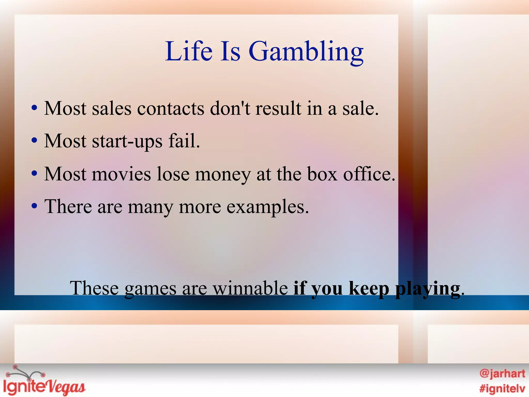 Life Is Gambling
   Most sales contacts don't result in a sale.
   Most start-ups fail.
   Most movies lose money at the box office.
   There are many more examples.


       These games are winnable if you keep playing.
 