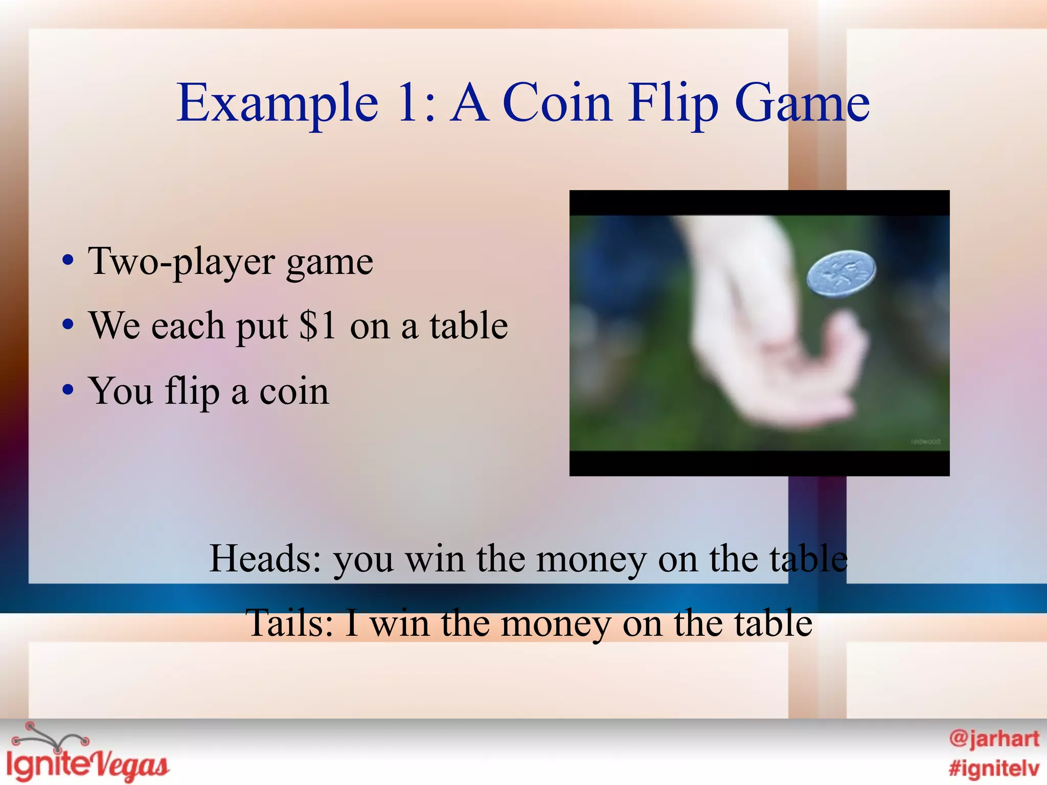 Example 1: A Coin Flip Game

   Two-player game
   We each put $1 on a table
   You flip a coin



           Heads: you win the money on the table
             Tails: I win the money on the table
 