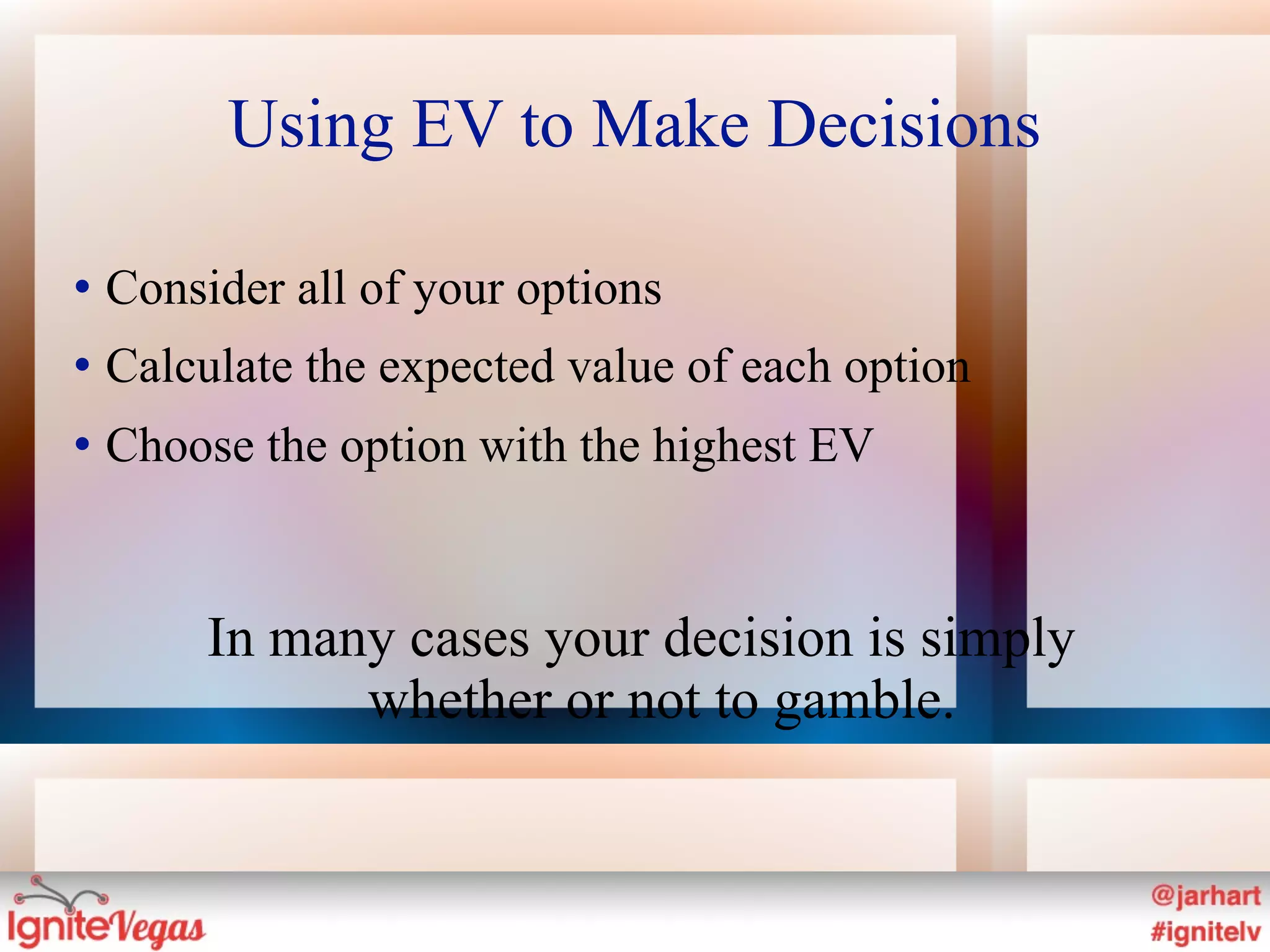 Using EV to Make Decisions

   Consider all of your options
   Calculate the expected value of each option
   Choose the option with the highest EV


         In many cases your decision is simply
               whether or not to gamble.
 