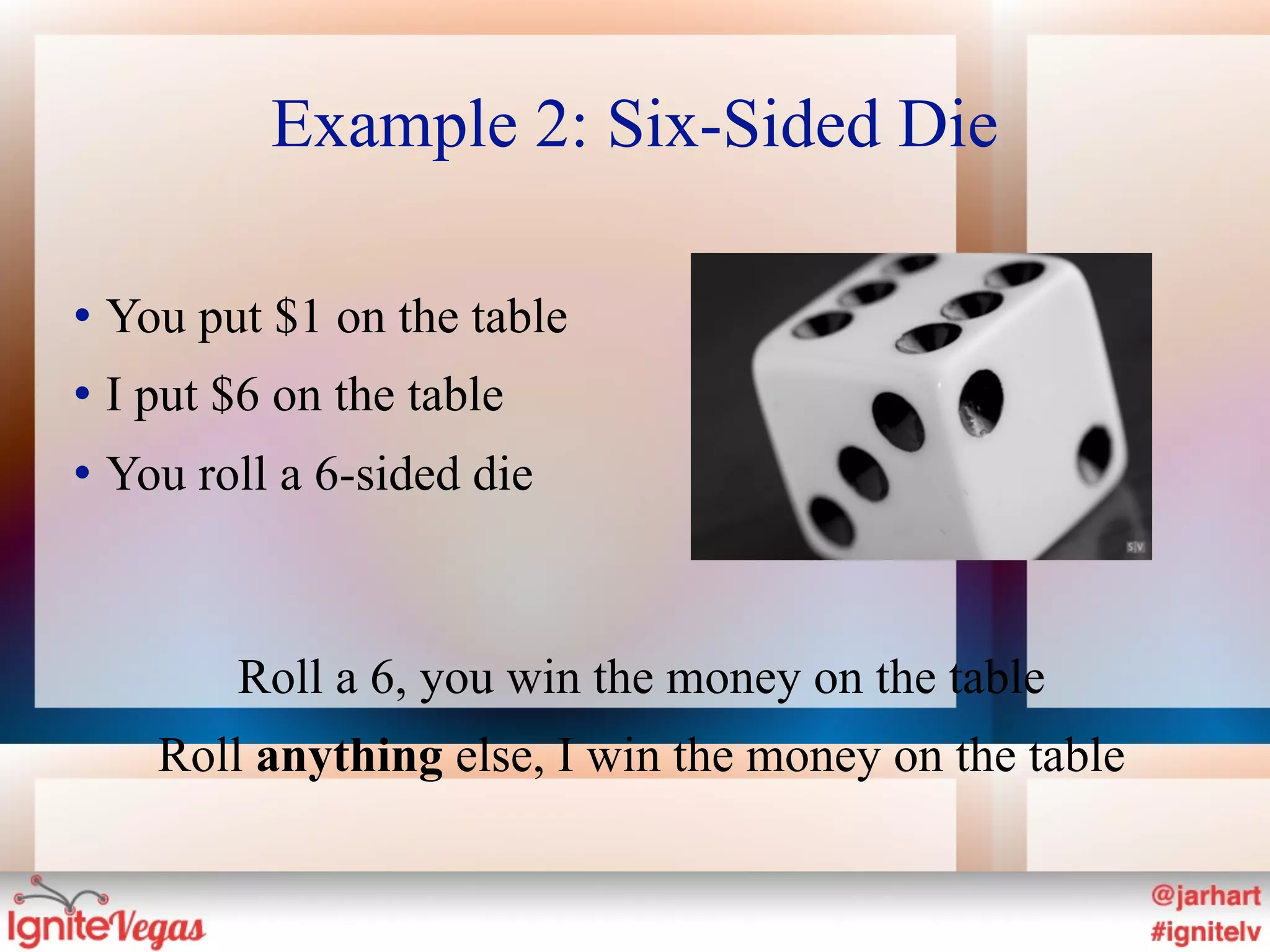 Example 2: Six-Sided Die

   You put $1 on the table
   I put $6 on the table
   You roll a 6-sided die



          Roll a 6, you win the money on the table
      Roll anything else, I win the money on the table
 