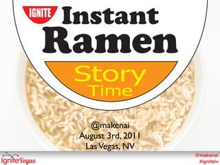 IGNITE
         Instant
   Ramen
         Story
            Time

            @makenai
          August 3rd, 2011
           Las Vegas, NV
 