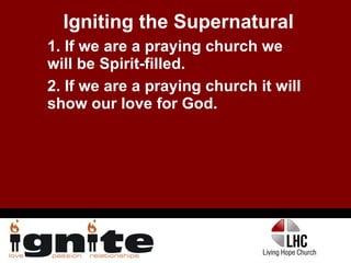 Igniting the Supernatural 1. If we are a praying church we will be Spirit-filled. 2. If we are a praying church it will show our love for God. 