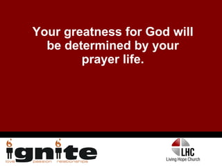 Your greatness for God will be determined by your prayer life. 