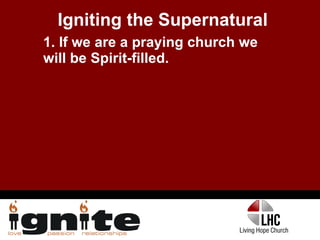 Igniting the Supernatural 1. If we are a praying church we will be Spirit-filled. 