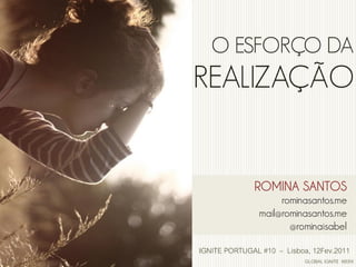 O ESFORÇO DA
REALIZAÇÃO


              ROMINA SANTOS
                    rominasantos.me
               mail@rominasantos.me
                      @rominaisabel

IGNITE PORTUGAL #10 – Lisboa, 12Fev.2011
                            GLOBAL IGNITE WEEK
 