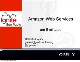 Amazon Web Services

                                      em 5 minutos

                           Roberto Gaiser
                           gaiser@geekbunker.org
                           @rgaiser




Thursday, March 24, 2011
 