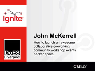 John McKerrell
How to launch an awesome
collaborative co-working
community workshop events
hacker space
 