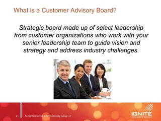 2
What is a Customer Advisory Board?
Strategic board made up of select leadership
from customer organizations who work with your
senior leadership team to guide vision and
strategy and address industry challenges.
 