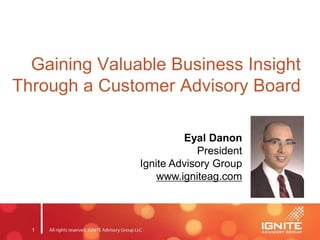 1
Gaining Valuable Business Insight
Through a Customer Advisory Board
Eyal Danon
President
Ignite Advisory Group
www.igniteag.com
 