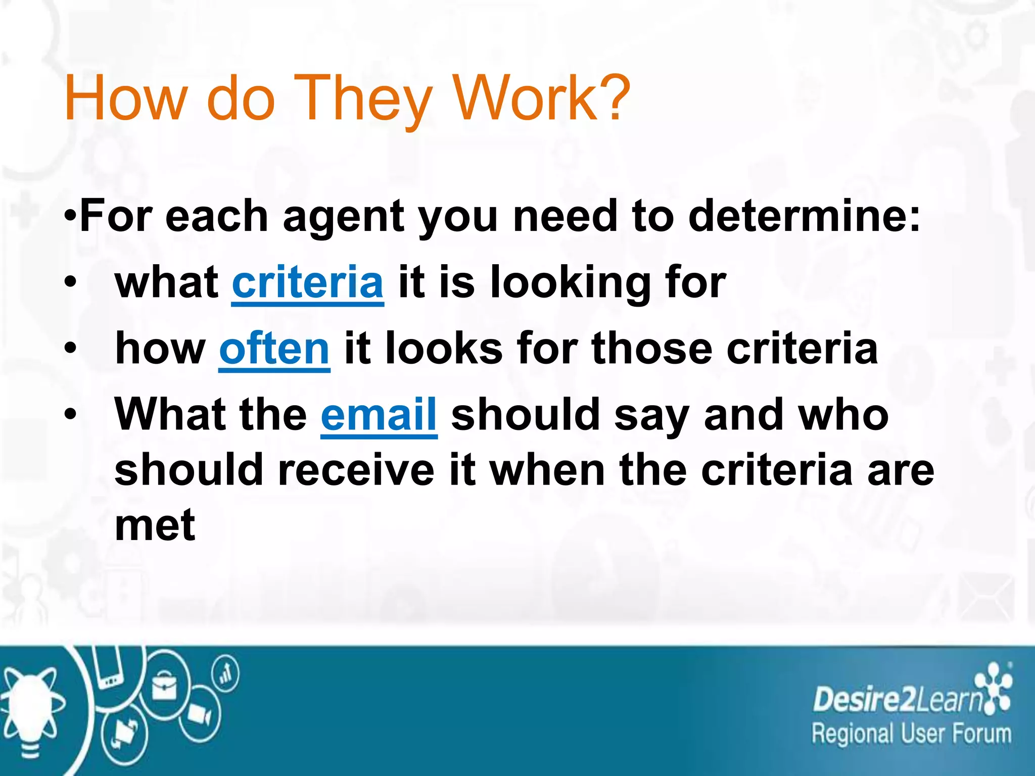 How do They Work?
•For each agent you need to determine:
• what criteria it is looking for
• how often it looks for those criteria
• What the email should say and who
should receive it when the criteria are
met
 