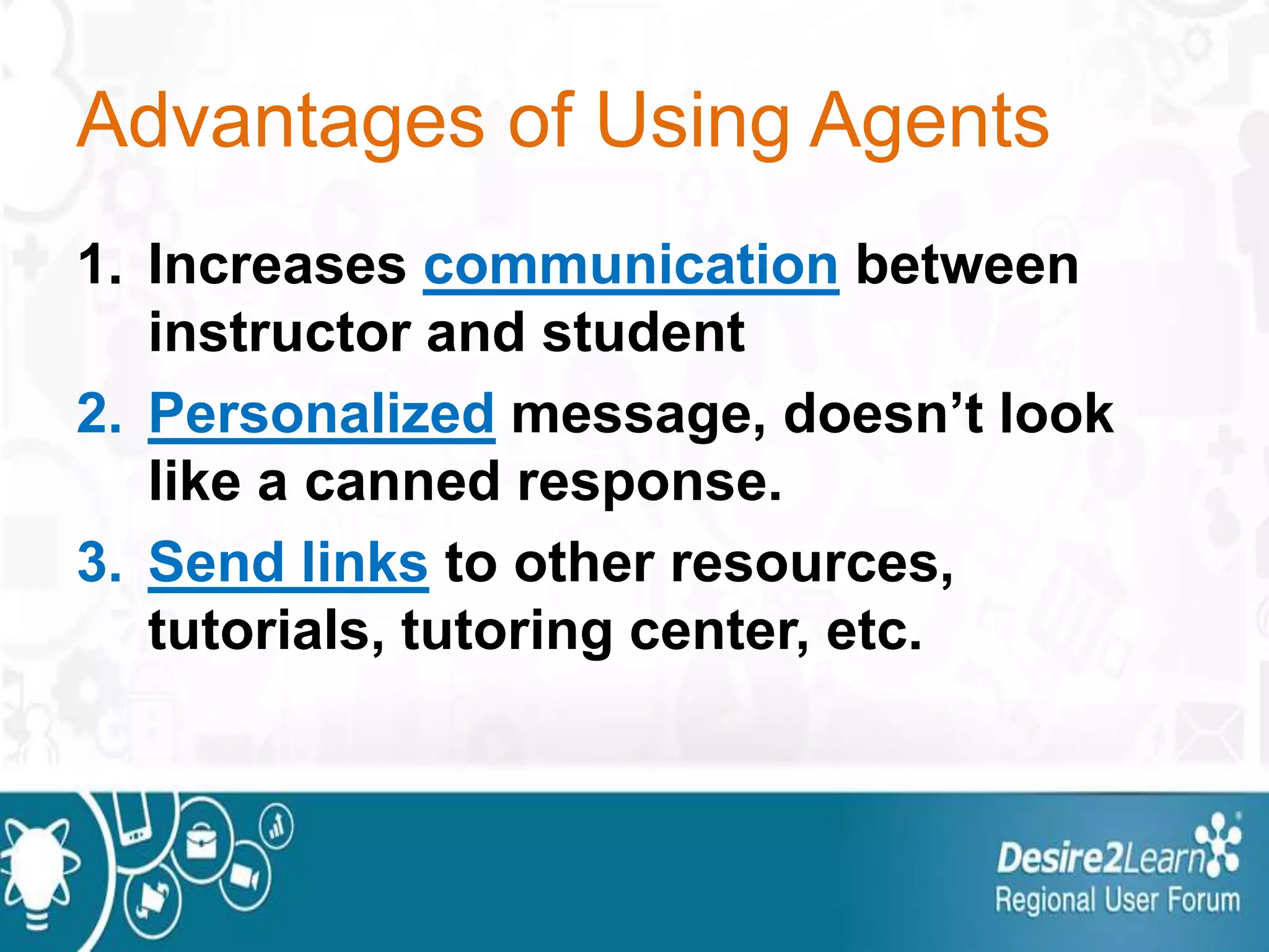 Advantages of Using Agents
1. Increases communication between
instructor and student
2. Personalized message, doesn’t look
like a canned response.
3. Send links to other resources,
tutorials, tutoring center, etc.
 