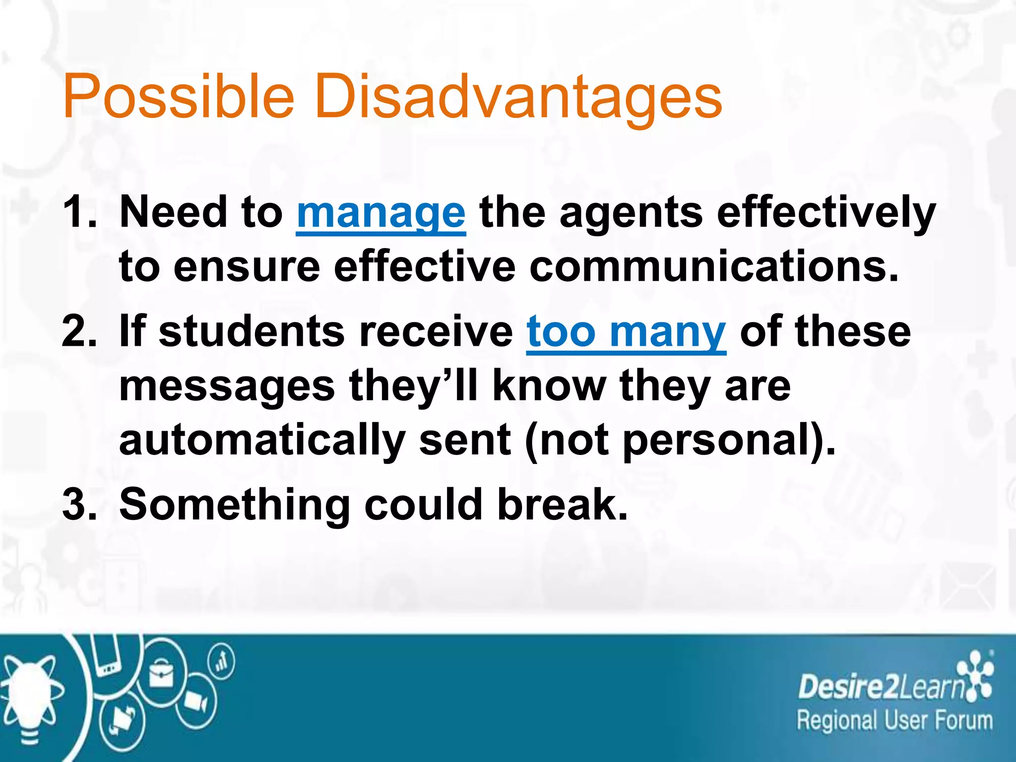 Possible Disadvantages
1. Need to manage the agents effectively
to ensure effective communications.
2. If students receive too many of these
messages they’ll know they are
automatically sent (not personal).
3. Something could break.
 