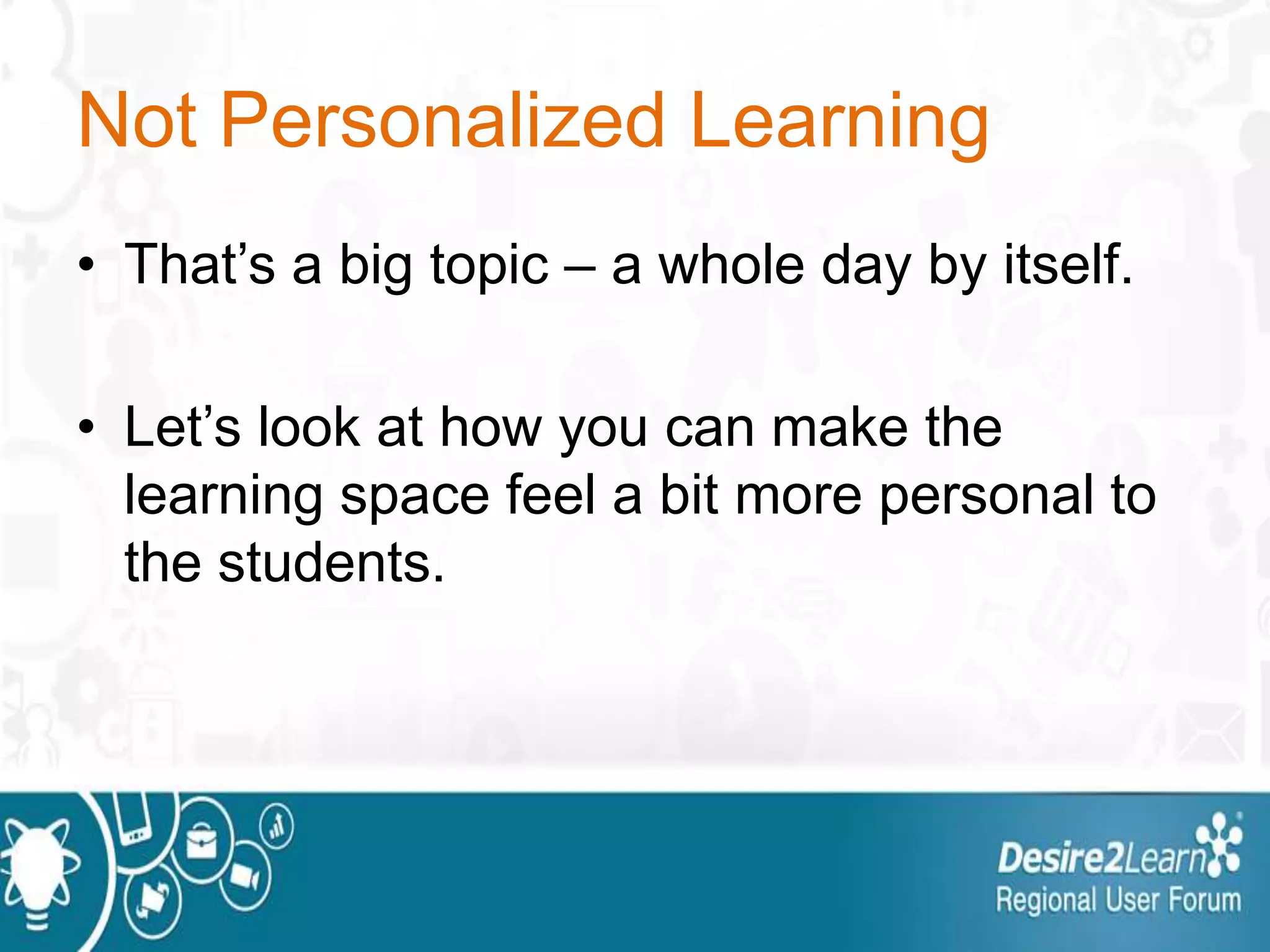 Not Personalized Learning
• That’s a big topic – a whole day by itself.
• Let’s look at how you can make the
learning space feel a bit more personal to
the students.
 