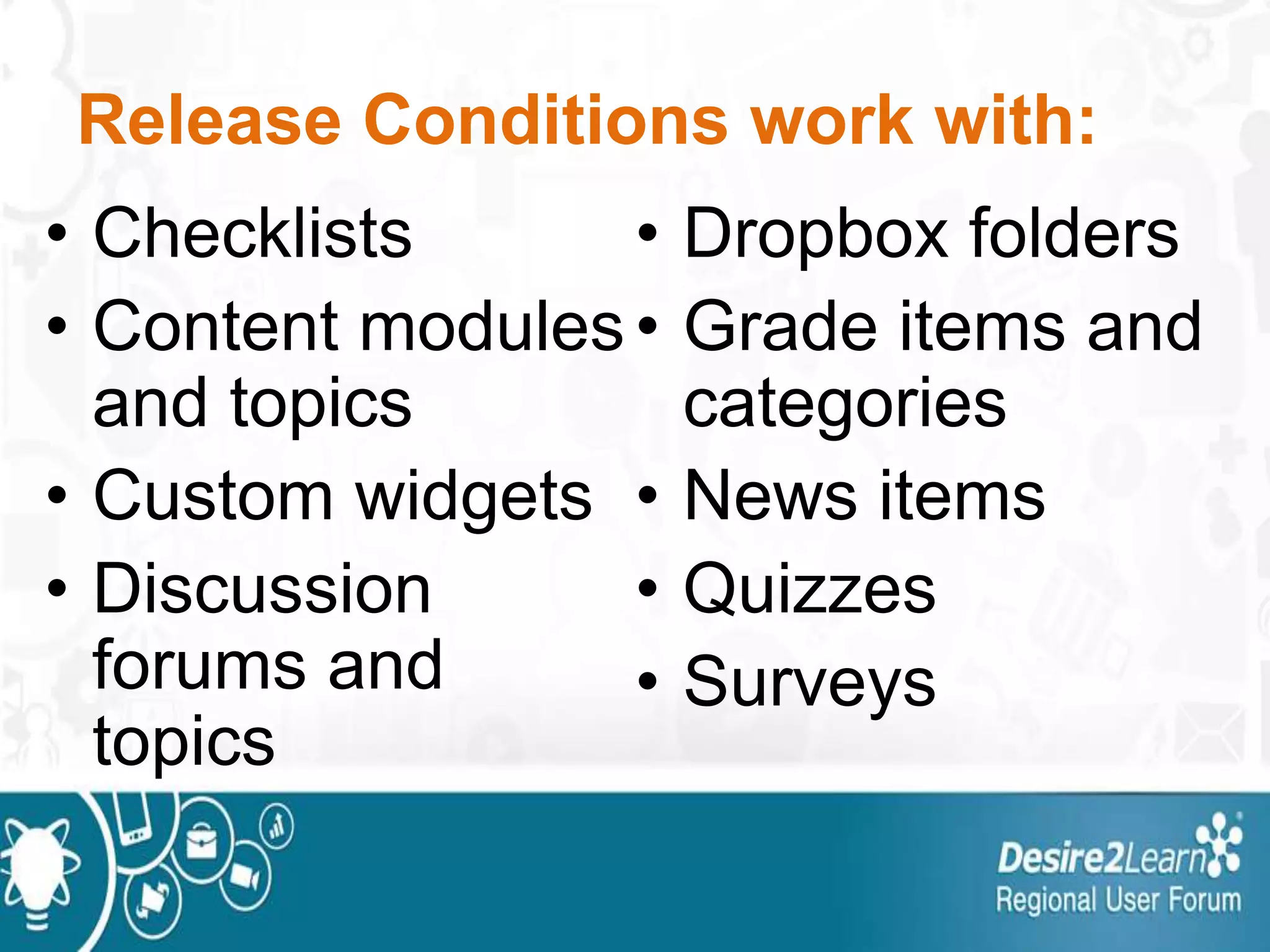 Release Conditions work with:
• Checklists
• Content modules
and topics
• Custom widgets
• Discussion
forums and
topics
• Dropbox folders
• Grade items and
categories
• News items
• Quizzes
• Surveys
 