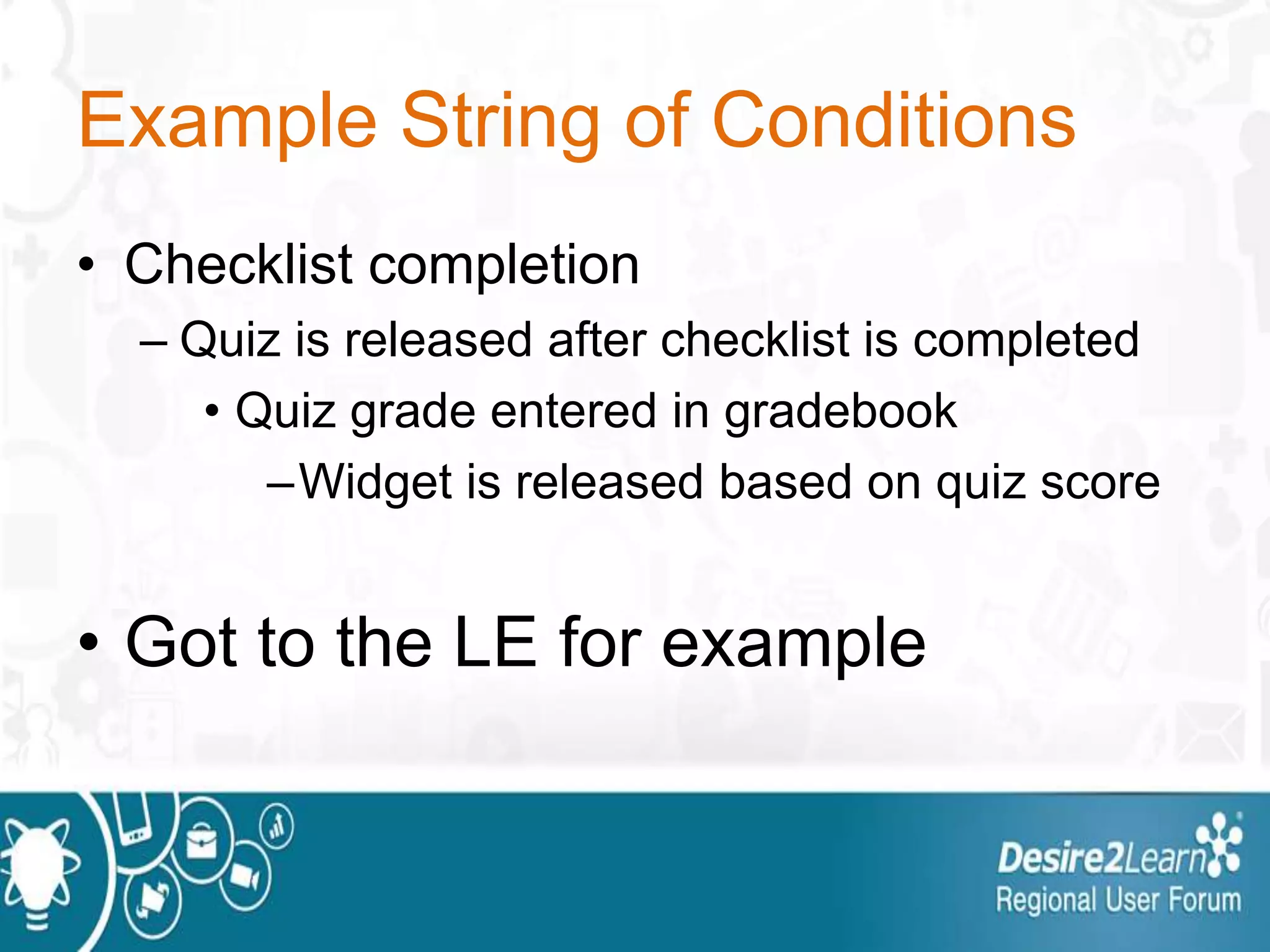 Example String of Conditions
• Checklist completion
– Quiz is released after checklist is completed
• Quiz grade entered in gradebook
–Widget is released based on quiz score
• Got to the LE for example
 