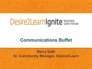 Communications Buffet
Barry Dahl
Sr. Community Manager, Desire2Learn
 