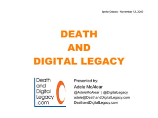 DEATH AND DIGITAL LEGACY Presented by:  Adele McAlear @AdeleMcAlear  | @DigitalLegacy [email_address] DeathandDigitalLegacy.com Ignite Ottawa  - November 12, 2009 