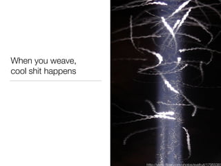When you weave,  cool shit happens http://www.flickr.com/photos/eyefruit/179553810/ 