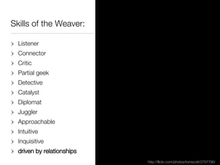 Skills of the Weaver:  <ul><li>Listener </li></ul><ul><li>Connector </li></ul><ul><li>Critic </li></ul><ul><li>Partial gee...