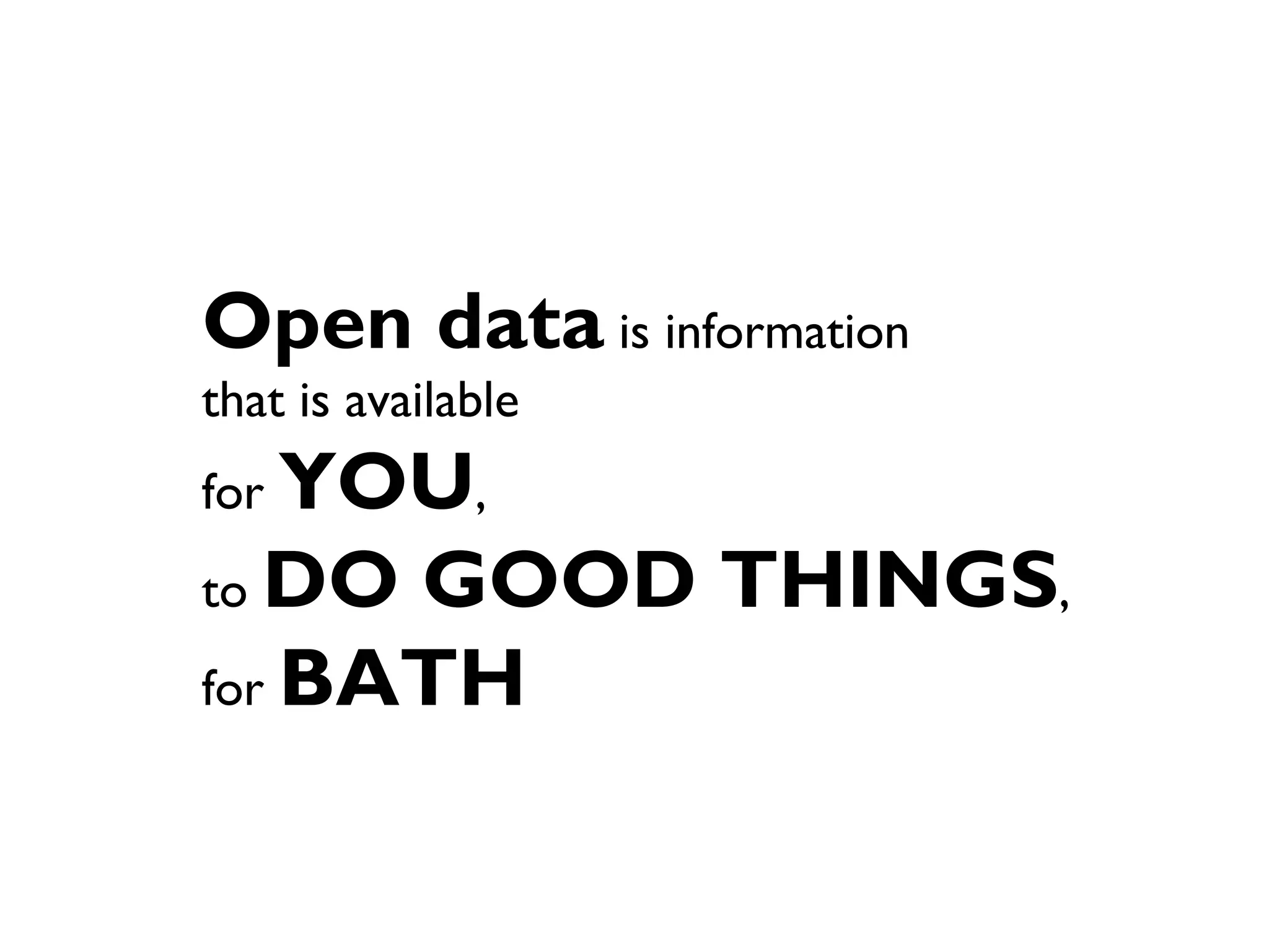 Open data is information
that is available
for YOU,
to DO GOOD THINGS,
for BATH
